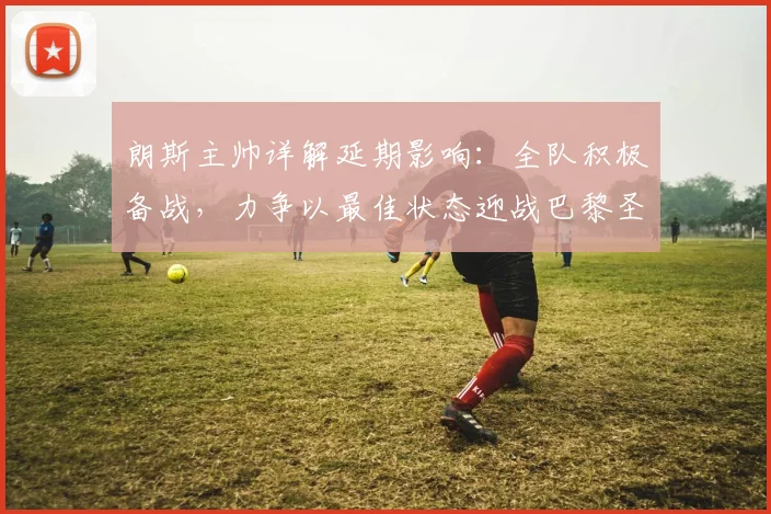朗斯主帅详解延期影响：全队积极备战，力争以最佳状态迎战巴黎圣日耳曼