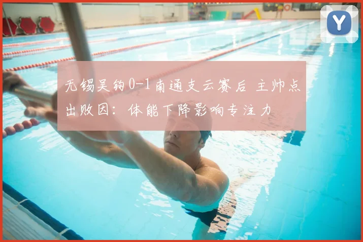 无锡吴钩0-1南通支云赛后 主帅点出败因:体能下降影响专注力