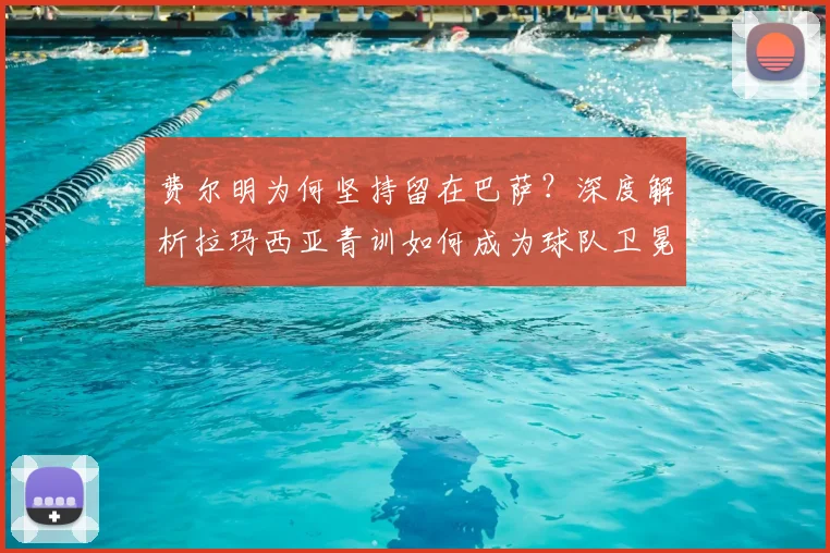 费尔明为何坚持留在巴萨?深度解析拉玛西亚青训如何成为球队卫冕西甲的基石与未来希望