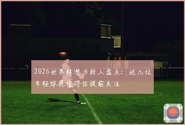 2026世界杯潜力新人盘点：这几位年轻球员值得你提前关注