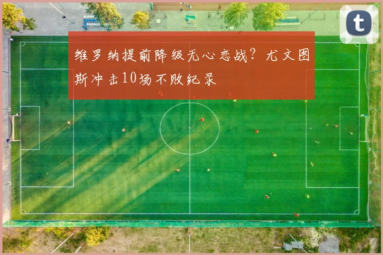 维罗纳提前降级无心恋战？尤文图斯冲击10场不败纪录