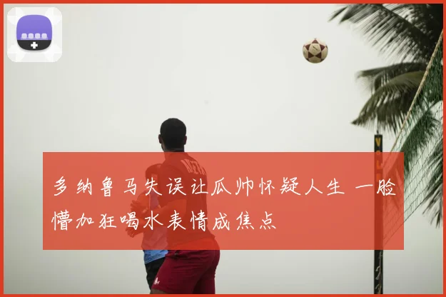 多纳鲁马失误让瓜帅怀疑人生 一脸懵加狂喝水表情成焦点