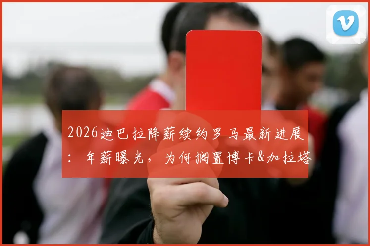 2026迪巴拉降薪续约罗马最新进展:年薪曝光,为何搁置博卡&加拉塔萨雷邀约,罗马球迷态度解析