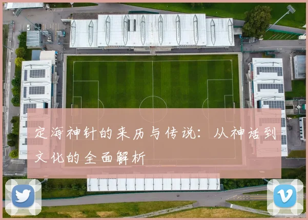 定海神针的来历与传说：从神话到文化的全面解析