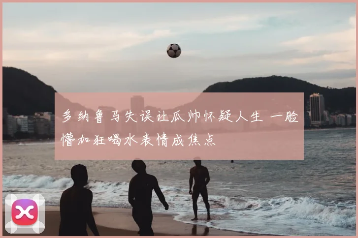 多纳鲁马失误让瓜帅怀疑人生 一脸懵加狂喝水表情成焦点