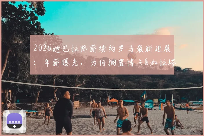 2026迪巴拉降薪续约罗马最新进展：年薪曝光，为何搁置博卡&加拉塔萨雷邀约，罗马球迷态度解析