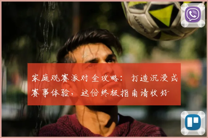 家庭观赛派对全攻略：打造沉浸式赛事体验，这份终极指南请收好