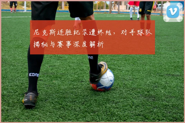 尼克斯连胜纪录遭终结,对手球队揭秘与赛事深度解析