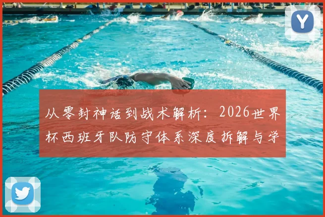 从零封神话到战术解析：2026世界杯西班牙队防守体系深度拆解与学习路径