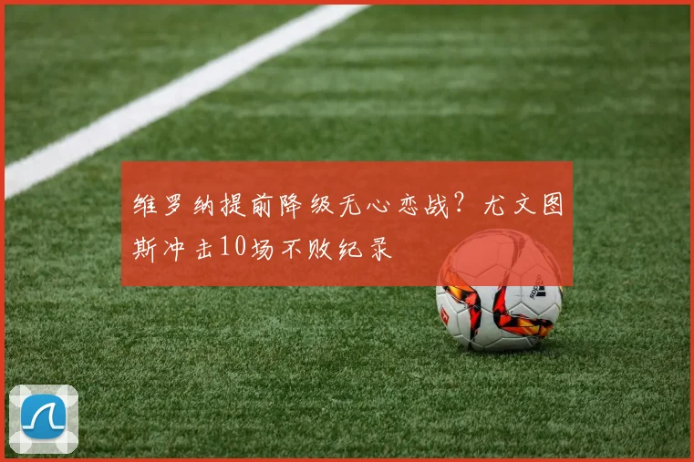 维罗纳提前降级无心恋战?尤文图斯冲击10场不败纪录